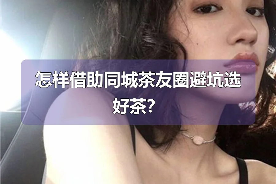 怎样借助同城茶友圈避坑选好茶？